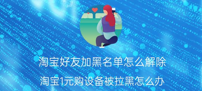 淘宝好友加黑名单怎么解除 淘宝1元购设备被拉黑怎么办？